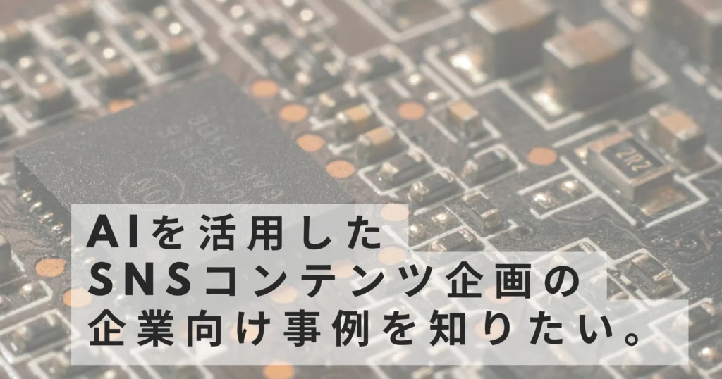 AIを活用したSNSコンテンツ企画の企業向け事例を知りたい。